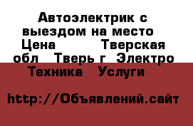  Автоэлектрик с выездом на место › Цена ­ 700 - Тверская обл., Тверь г. Электро-Техника » Услуги   